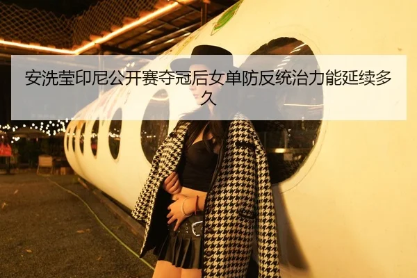 安洗莹印尼公开赛夺冠后女单防反统治力能延续多久