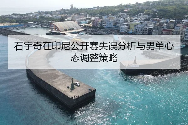 石宇奇在印尼公开赛失误分析与男单心态调整策略