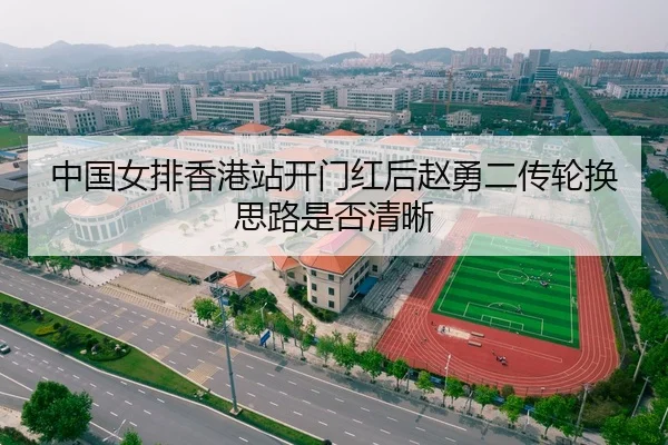 中国女排香港站开门红后赵勇二传轮换思路是否清晰
