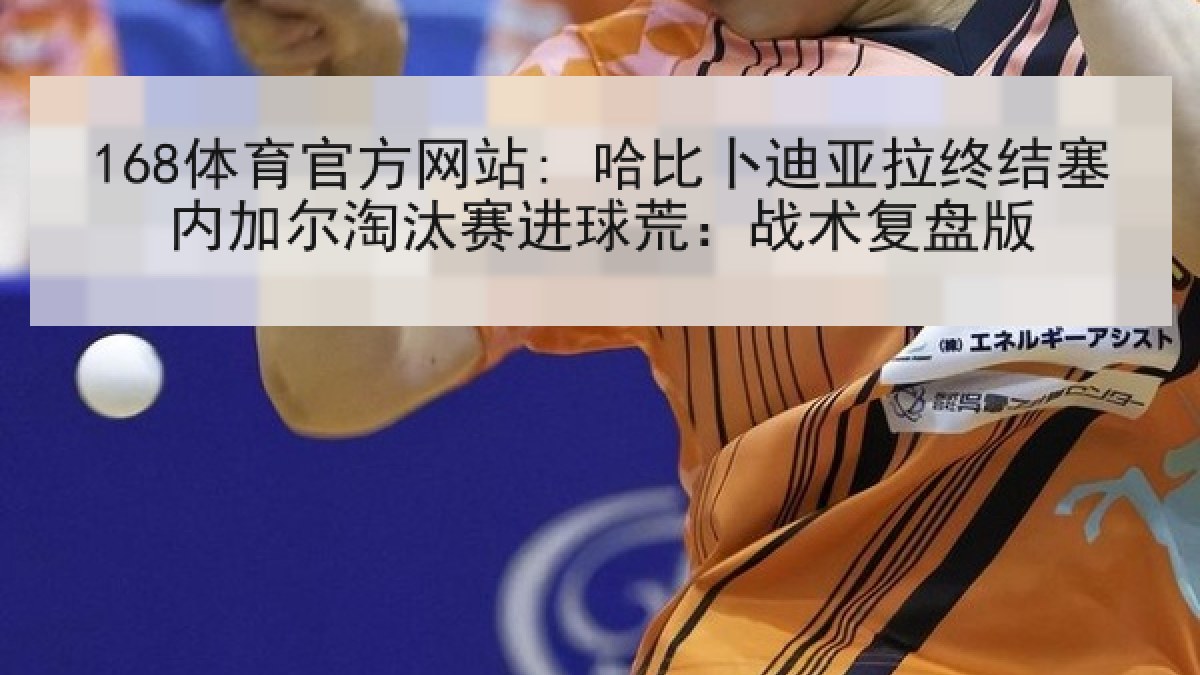 168体育官方网站: 哈比卜迪亚拉终结塞内加尔淘汰赛进球荒：战术复盘版
