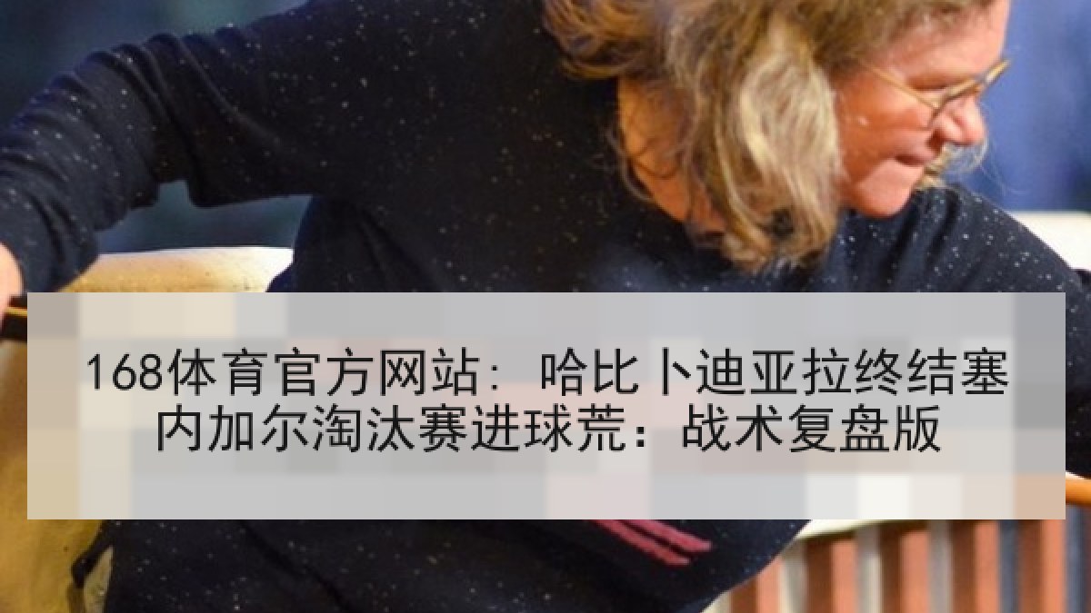 168体育官方网站: 哈比卜迪亚拉终结塞内加尔淘汰赛进球荒：战术复盘版