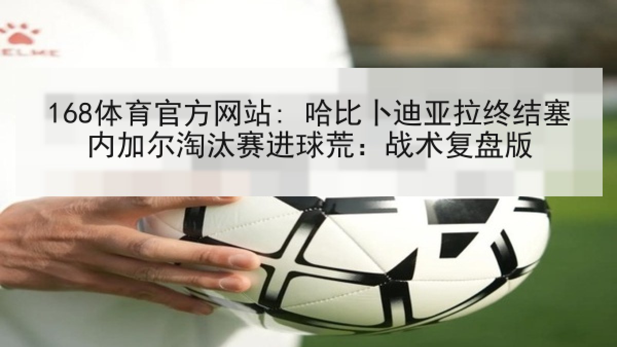 168体育官方网站: 哈比卜迪亚拉终结塞内加尔淘汰赛进球荒：战术复盘版