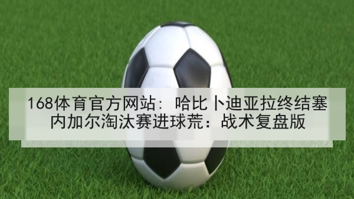 168体育官方网站: 哈比卜迪亚拉终结塞内加尔淘汰赛进球荒：战术复盘版