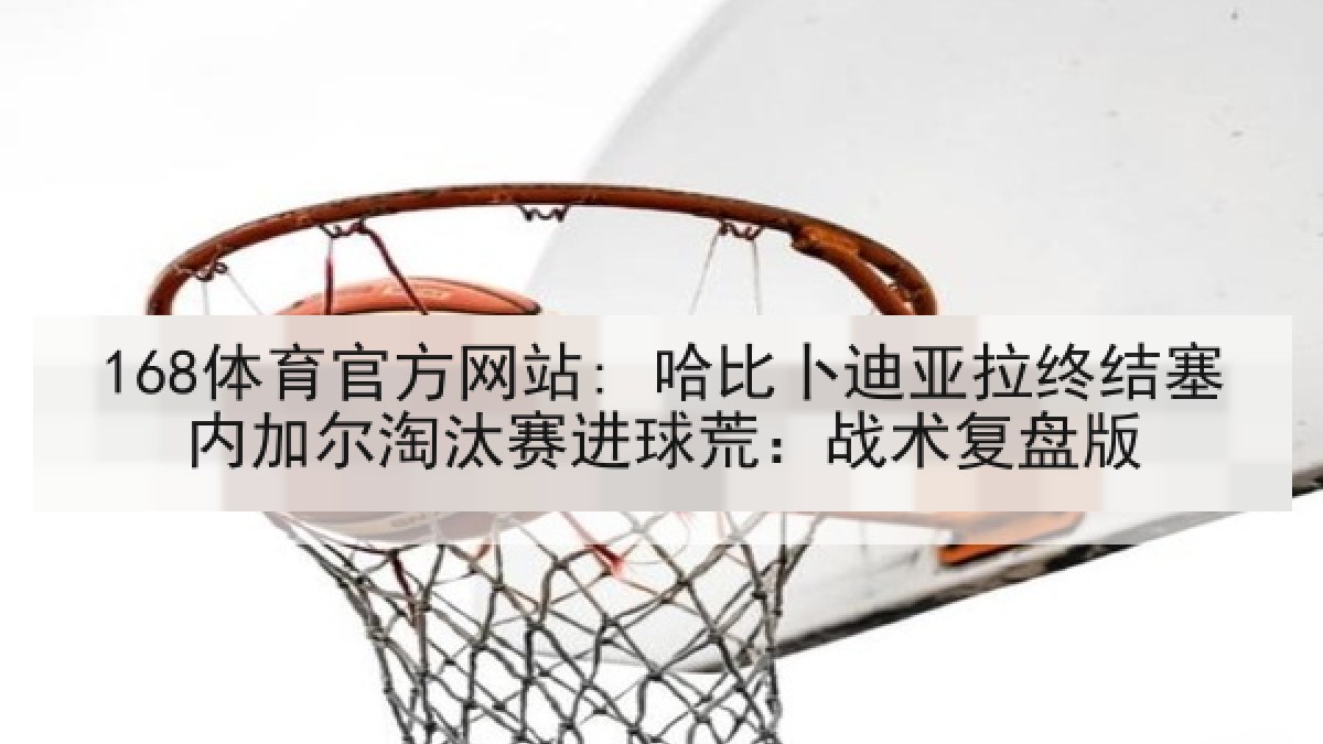 168体育官方网站: 哈比卜迪亚拉终结塞内加尔淘汰赛进球荒：战术复盘版