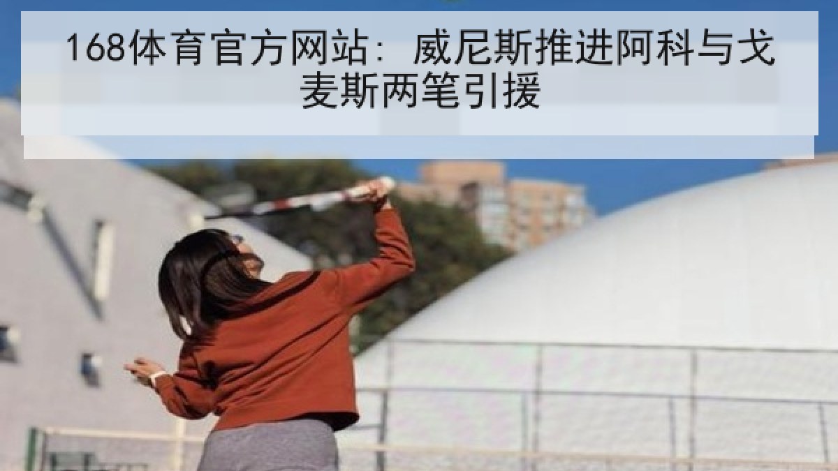 168体育官方网站: 威尼斯推进阿科与戈麦斯两笔引援