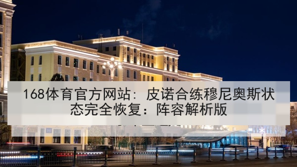 168体育官方网站: 皮诺合练穆尼奥斯状态完全恢复：阵容解析版