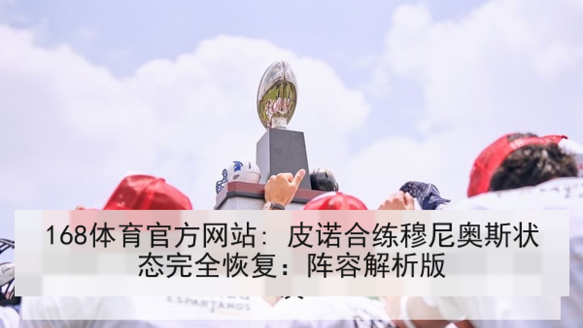 168体育官方网站: 皮诺合练穆尼奥斯状态完全恢复：阵容解析版
