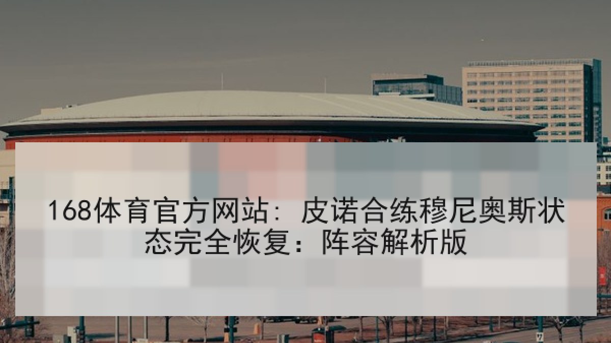 168体育官方网站: 皮诺合练穆尼奥斯状态完全恢复：阵容解析版
