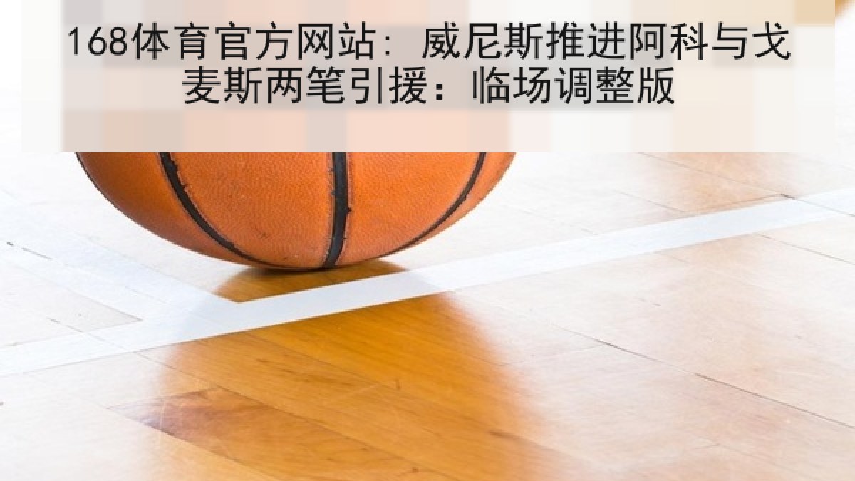168体育官方网站: 威尼斯推进阿科与戈麦斯两笔引援：临场调整版