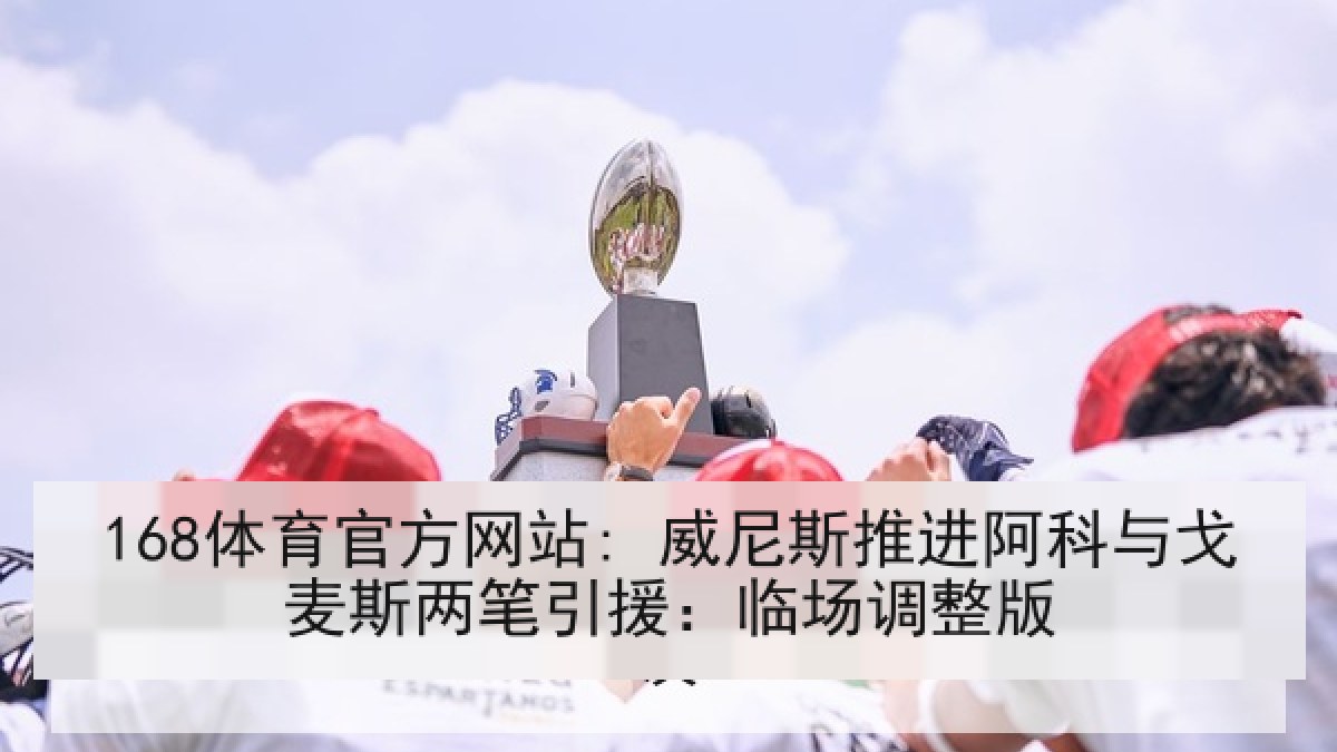 168体育官方网站: 威尼斯推进阿科与戈麦斯两笔引援：临场调整版