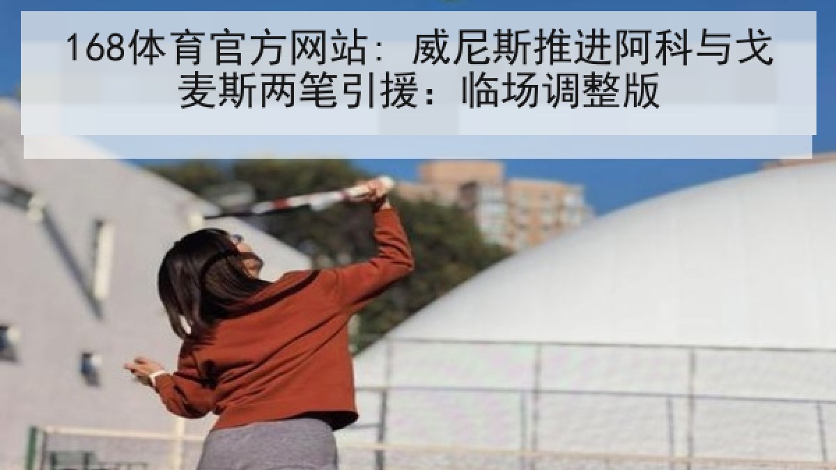 168体育官方网站: 威尼斯推进阿科与戈麦斯两笔引援:临场调整版 168体育官方网站: 威尼斯推进阿科与戈麦斯两笔引援:临场调整版