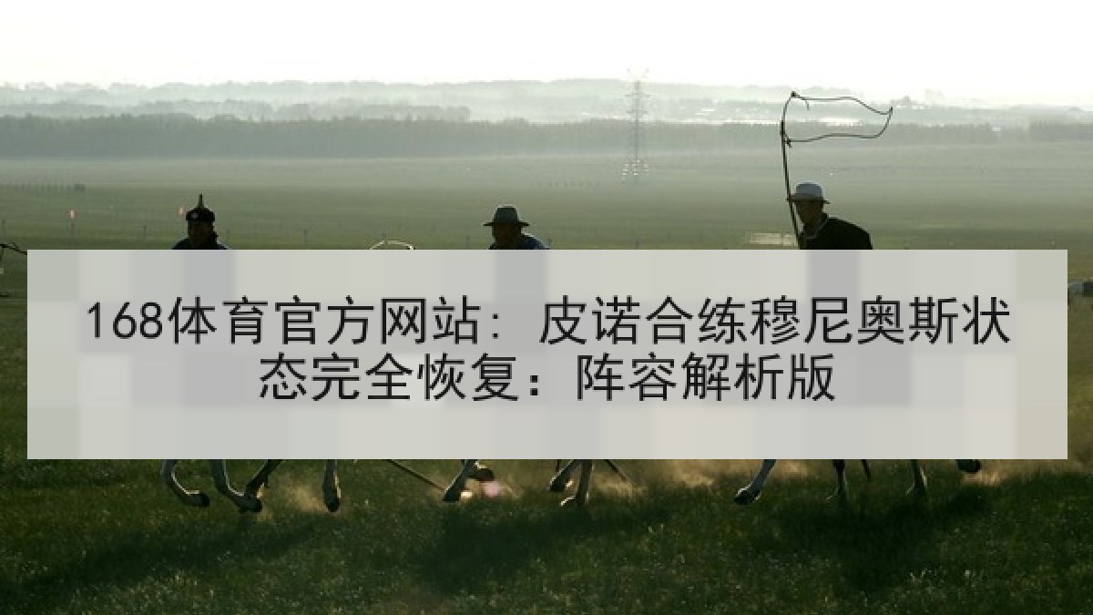 168体育官方网站: 皮诺合练穆尼奥斯状态完全恢复:阵容解析版 168体育官方网站: 皮诺合练穆尼奥斯状态完全恢复:阵容解析版