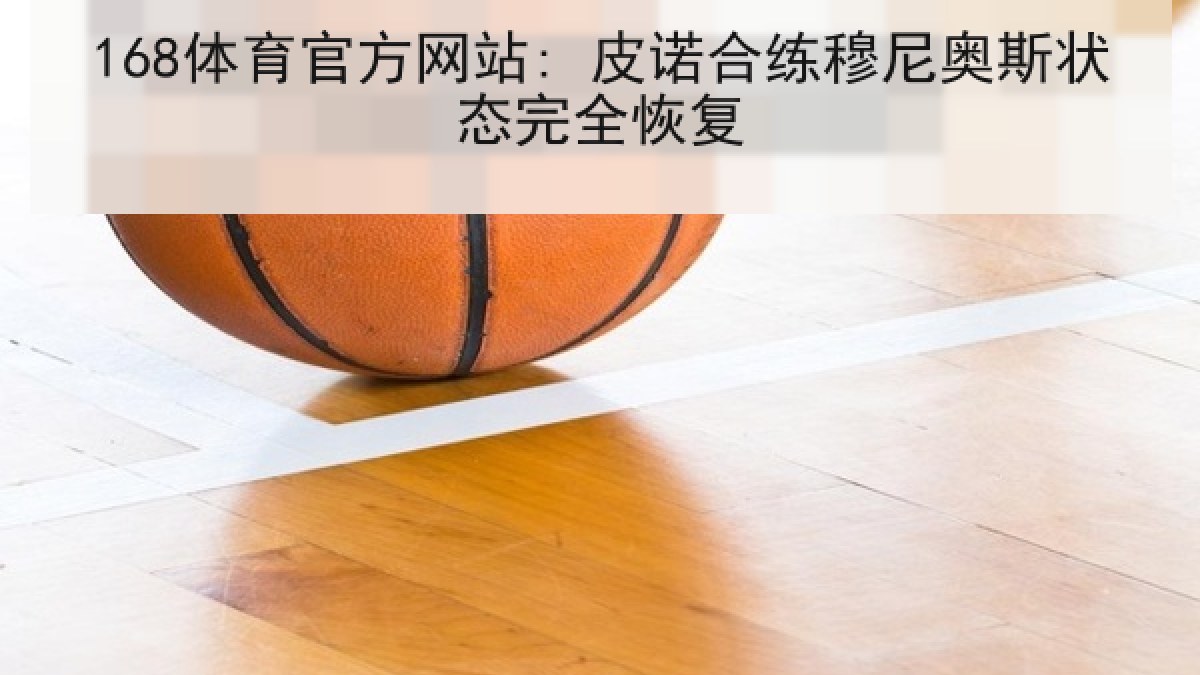 168体育官方网站: 皮诺合练穆尼奥斯状态完全恢复