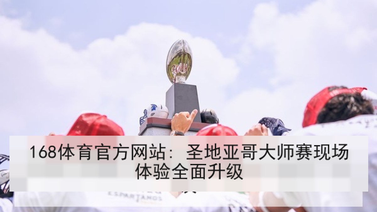 168体育官方网站: 圣地亚哥大师赛现场体验全面升级