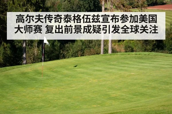 高尔夫传奇泰格伍兹宣布参加美国大师赛 复出前景成疑引发全球关注