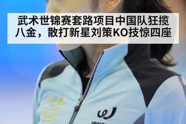 武术世锦赛套路项目中国队狂揽八金，散打新星刘策KO技惊四座