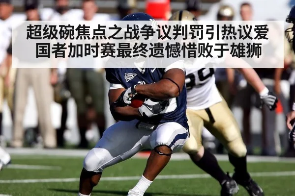 超级碗焦点之战争议判罚引热议爱国者加时赛最终遗憾惜败于雄狮