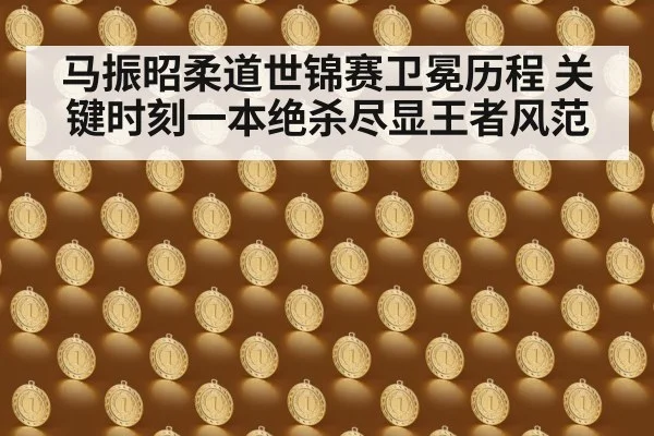 马振昭柔道世锦赛卫冕历程 关键时刻一本绝杀尽显王者风范